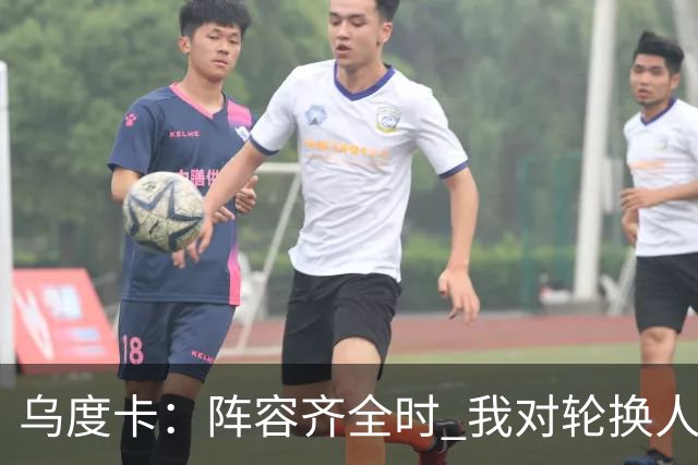 乌度卡：阵容齐全时 我对轮换人数毫无顾虑