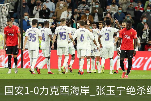 国安1-0力克西海岸 张玉宁绝杀继续不败纪录