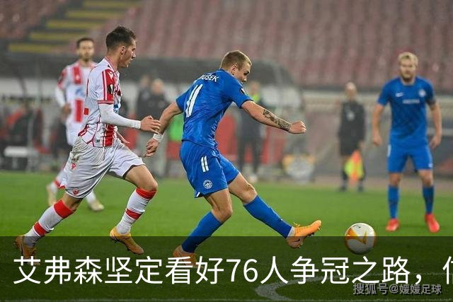 艾弗森坚定看好76人争冠之路，信心源自队伍底蕴